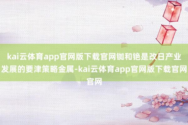 kai云体育app官网版下载官网铷和铯是改日产业发展的要津策略金属-kai云体育app官网版下载官网
