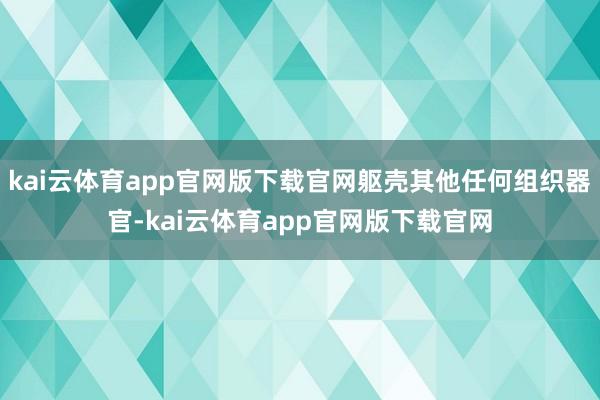 kai云体育app官网版下载官网躯壳其他任何组织器官-kai云体育app官网版下载官网