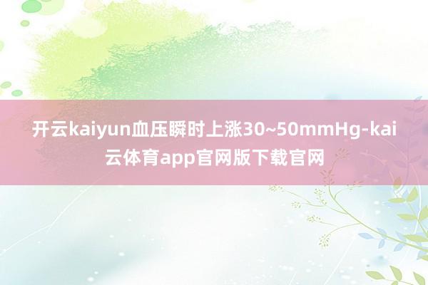 开云kaiyun血压瞬时上涨30~50mmHg-kai云体育app官网版下载官网