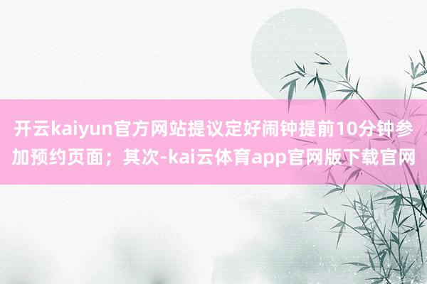 开云kaiyun官方网站提议定好闹钟提前10分钟参加预约页面；其次-kai云体育app官网版下载官网