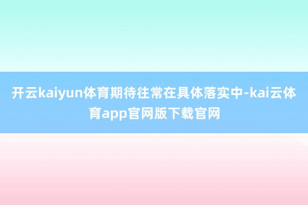 开云kaiyun体育期待往常在具体落实中-kai云体育app官网版下载官网