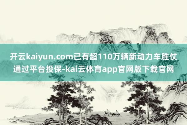开云kaiyun.com已有超110万辆新动力车胜仗通过平台投保-kai云体育app官网版下载官网