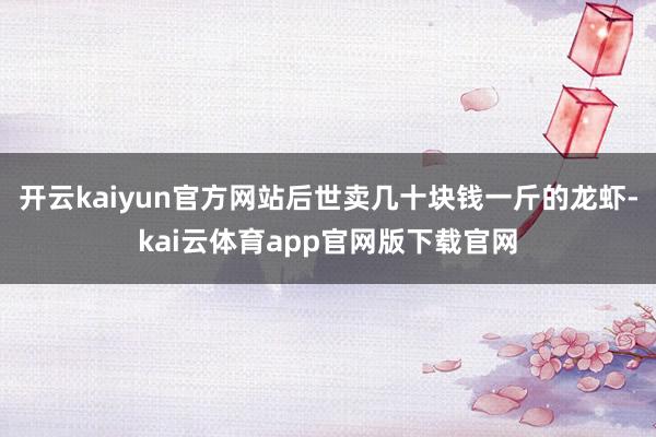 开云kaiyun官方网站后世卖几十块钱一斤的龙虾-kai云体育app官网版下载官网