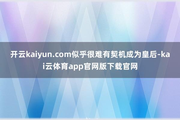开云kaiyun.com似乎很难有契机成为皇后-kai云体育app官网版下载官网