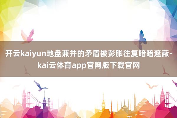 开云kaiyun地盘兼并的矛盾被彭胀往复暗暗遮蔽-kai云体育app官网版下载官网
