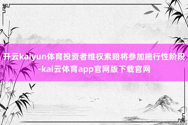 开云kaiyun体育投资者维权索赔将参加施行性阶段-kai云体育app官网版下载官网