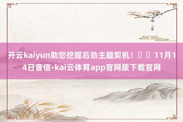 开云kaiyun助您挖掘后劲主题契机！		　　11月14日音信-kai云体育app官网版下载官网
