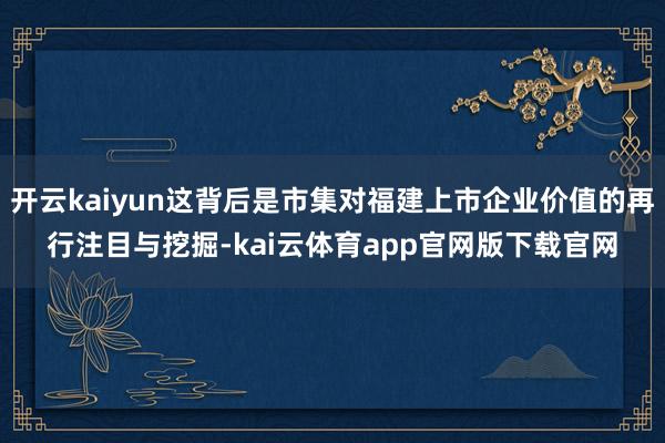 开云kaiyun这背后是市集对福建上市企业价值的再行注目与挖掘-kai云体育app官网版下载官网
