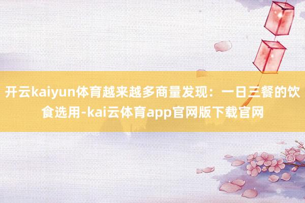 开云kaiyun体育越来越多商量发现：一日三餐的饮食选用-kai云体育app官网版下载官网