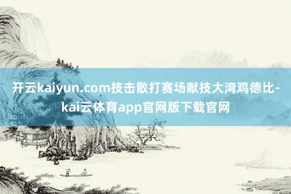 开云kaiyun.com技击散打赛场献技大湾鸡德比-kai云体育app官网版下载官网