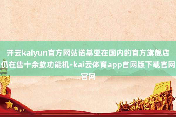 开云kaiyun官方网站诺基亚在国内的官方旗舰店仍在售十余款功能机-kai云体育app官网版下载官网