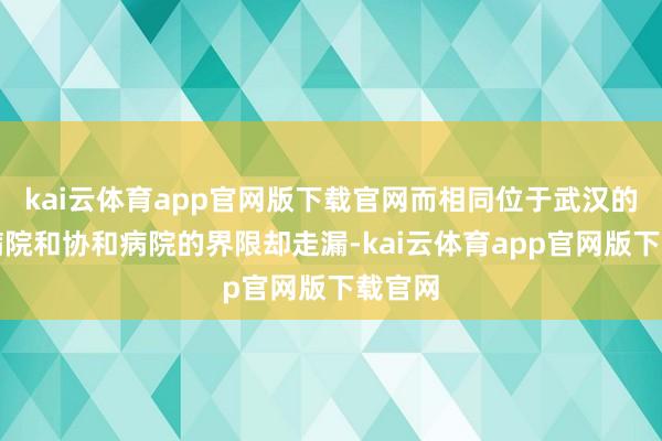 kai云体育app官网版下载官网而相同位于武汉的同济病院和协和病院的界限却走漏-kai云体育app官网版下载官网