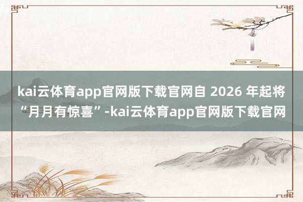 kai云体育app官网版下载官网自 2026 年起将“月月有惊喜”-kai云体育app官网版下载官网