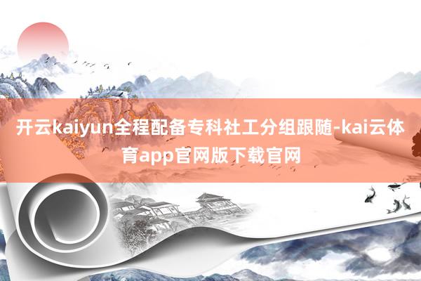 开云kaiyun全程配备专科社工分组跟随-kai云体育app官网版下载官网