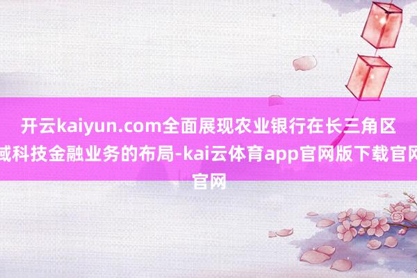 开云kaiyun.com全面展现农业银行在长三角区域科技金融业务的布局-kai云体育app官网版下载官网