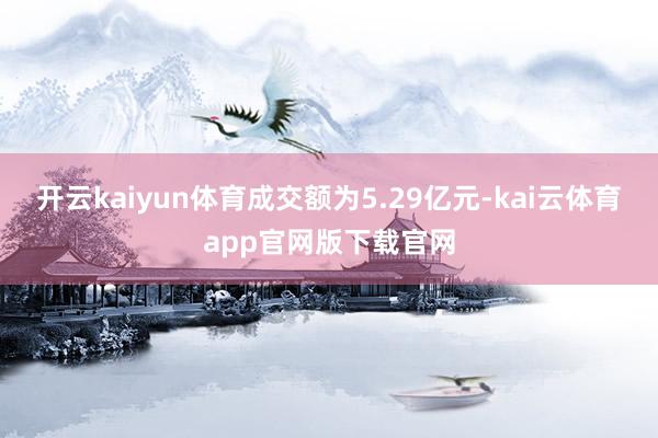 开云kaiyun体育成交额为5.29亿元-kai云体育app官网版下载官网