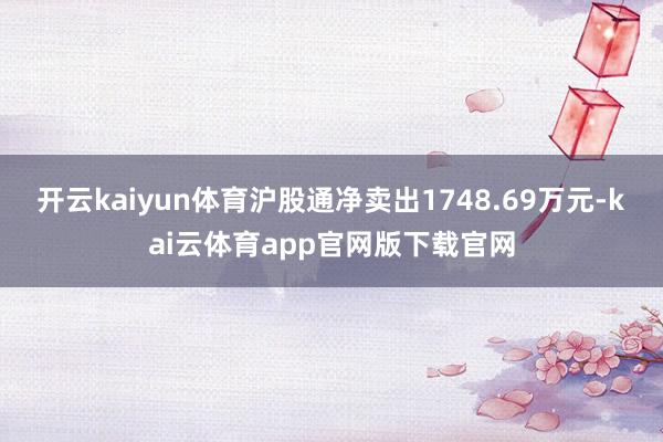 开云kaiyun体育沪股通净卖出1748.69万元-kai云体育app官网版下载官网