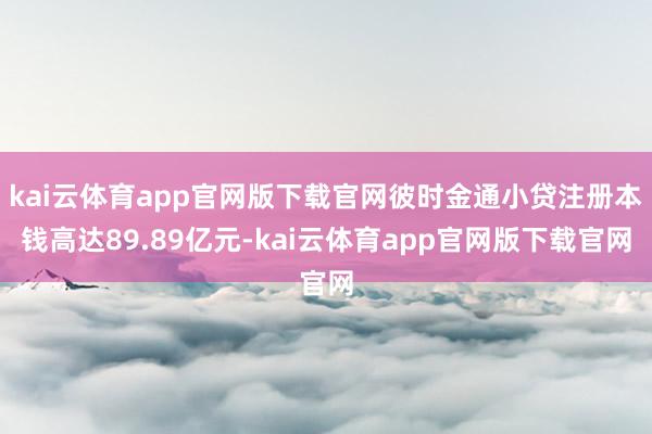 kai云体育app官网版下载官网彼时金通小贷注册本钱高达89.89亿元-kai云体育app官网版下载官网