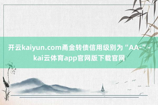 开云kaiyun.com甬金转债信用级别为“AA-”-kai云体育app官网版下载官网