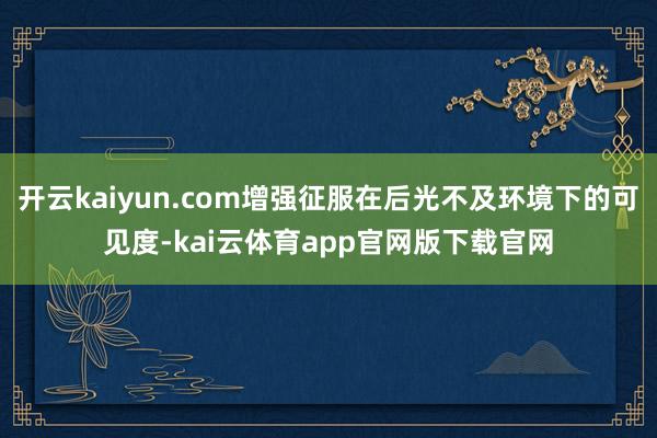 开云kaiyun.com增强征服在后光不及环境下的可见度-kai云体育app官网版下载官网