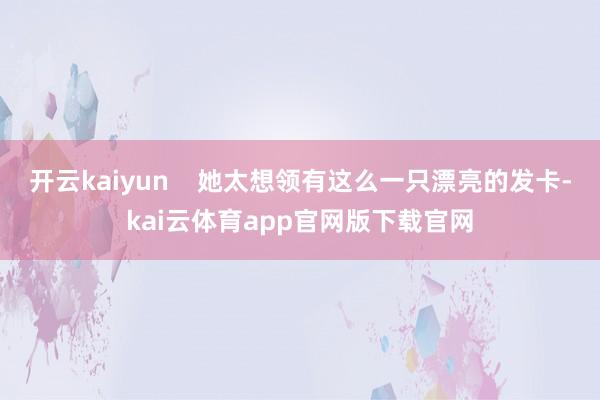 开云kaiyun 她太想领有这么一只漂亮的发卡-kai云体育app官网版下载官网