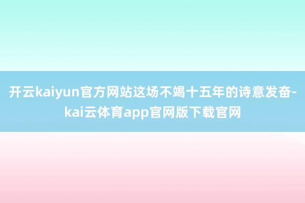 开云kaiyun官方网站这场不竭十五年的诗意发奋-kai云体育app官网版下载官网