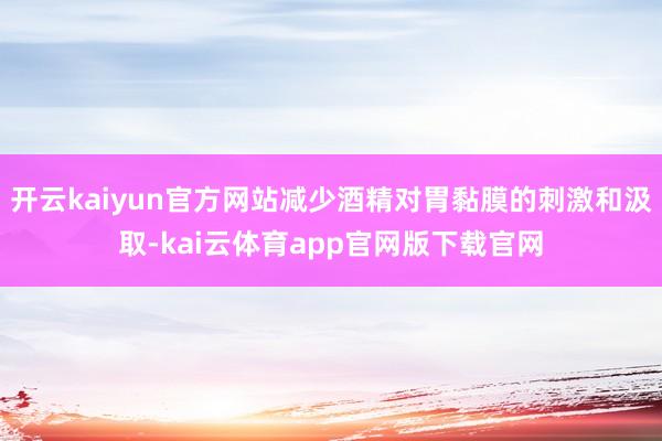 开云kaiyun官方网站减少酒精对胃黏膜的刺激和汲取-kai云体育app官网版下载官网