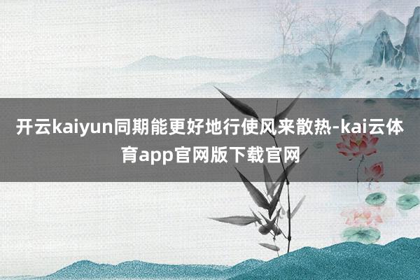 开云kaiyun同期能更好地行使风来散热-kai云体育app官网版下载官网