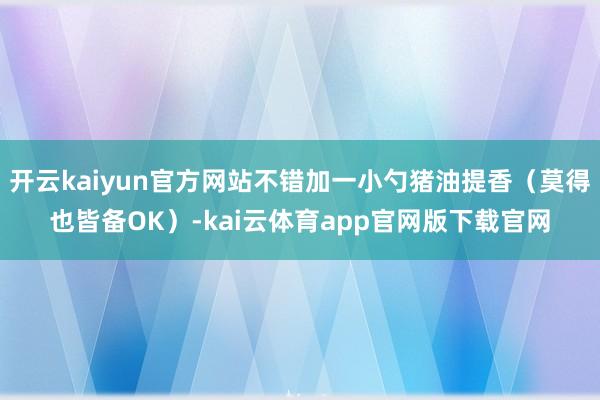 开云kaiyun官方网站不错加一小勺猪油提香（莫得也皆备OK）-kai云体育app官网版下载官网