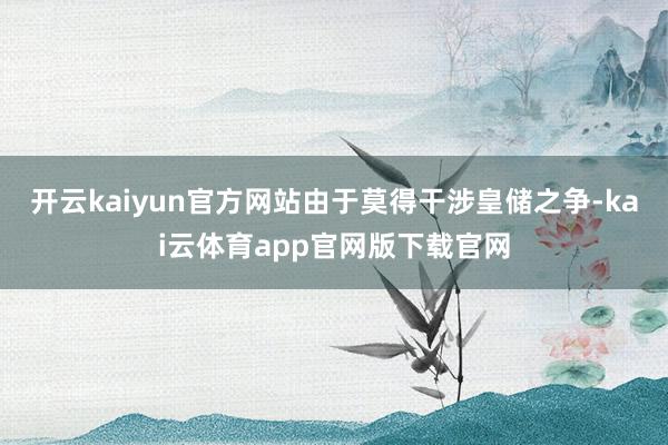 开云kaiyun官方网站由于莫得干涉皇储之争-kai云体育app官网版下载官网