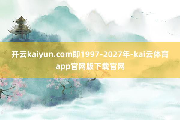 开云kaiyun.com即1997-2027年-kai云体育app官网版下载官网