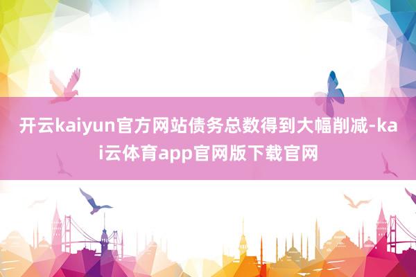 开云kaiyun官方网站债务总数得到大幅削减-kai云体育app官网版下载官网