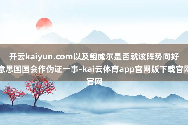 开云kaiyun.com以及鲍威尔是否就该阵势向好意思国国会作伪证一事-kai云体育app官网版下载官网