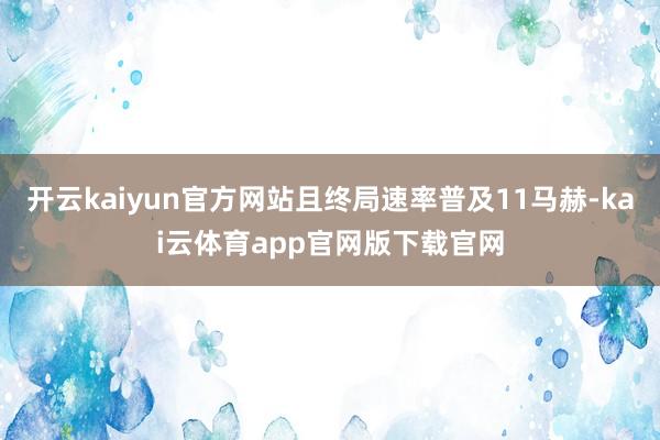 开云kaiyun官方网站且终局速率普及11马赫-kai云体育app官网版下载官网