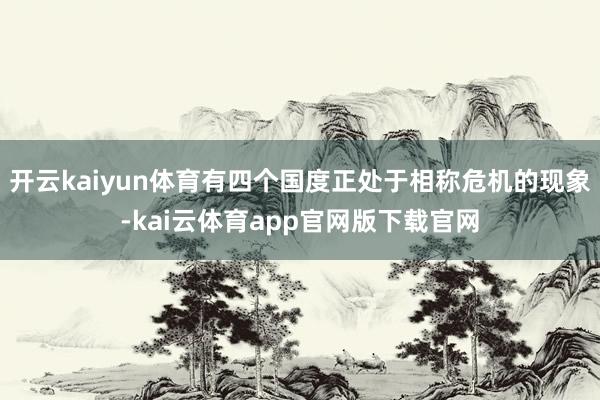 开云kaiyun体育有四个国度正处于相称危机的现象-kai云体育app官网版下载官网