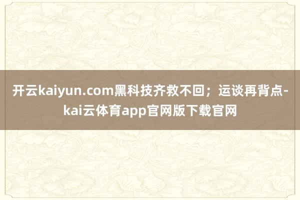 开云kaiyun.com黑科技齐救不回；运谈再背点-kai云体育app官网版下载官网