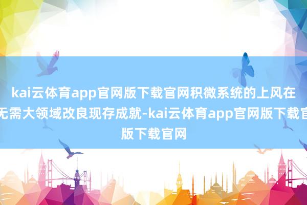 kai云体育app官网版下载官网积微系统的上风在于无需大领域改良现存成就-kai云体育app官网版下载官网