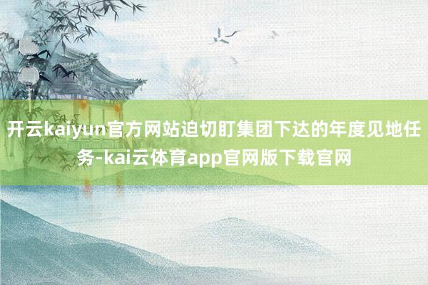 开云kaiyun官方网站迫切盯集团下达的年度见地任务-kai云体育app官网版下载官网