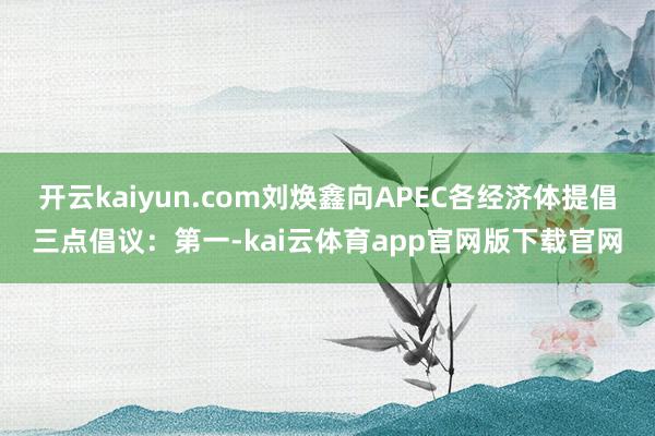 开云kaiyun.com刘焕鑫向APEC各经济体提倡三点倡议：第一-kai云体育app官网版下载官网