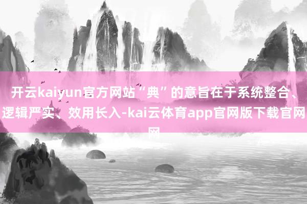 开云kaiyun官方网站“典”的意旨在于系统整合、逻辑严实、效用长入-kai云体育app官网版下载官网