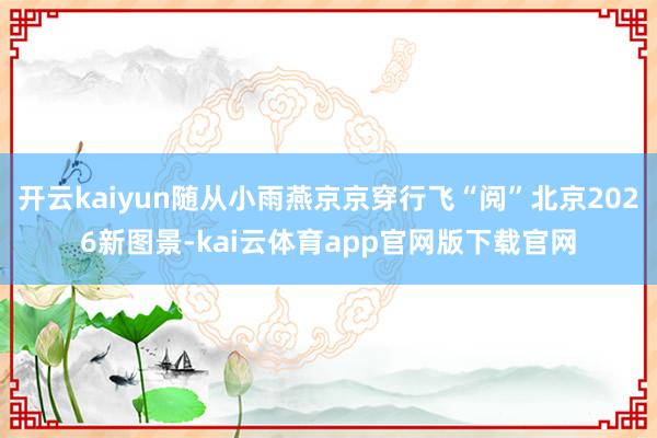 开云kaiyun随从小雨燕京京穿行飞“阅”北京2026新图景-kai云体育app官网版下载官网
